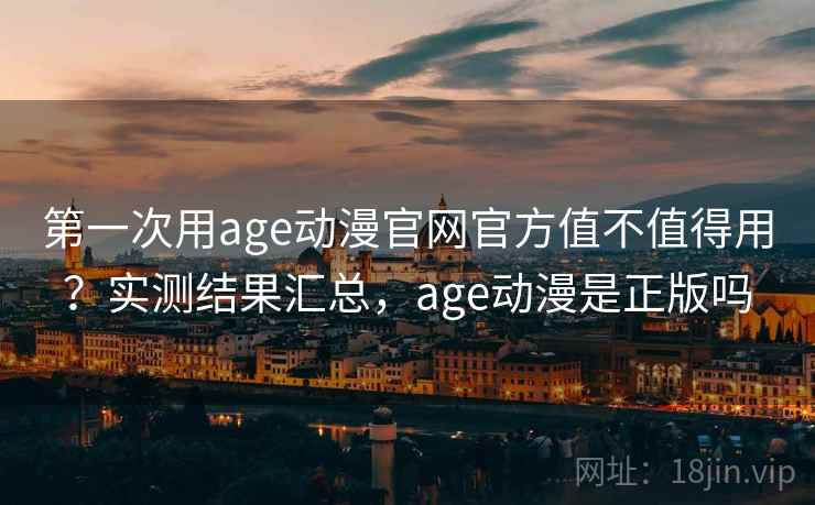 第一次用age动漫官网官方值不值得用？实测结果汇总，age动漫是正版吗