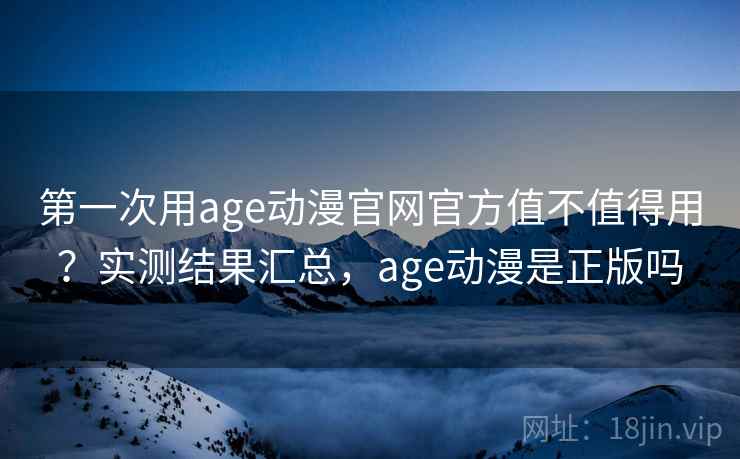 第一次用age动漫官网官方值不值得用?实测结果汇总,age动漫是正版吗 第一次用age动漫官网官方值不值得用?实测结果汇总,age动漫是正版吗