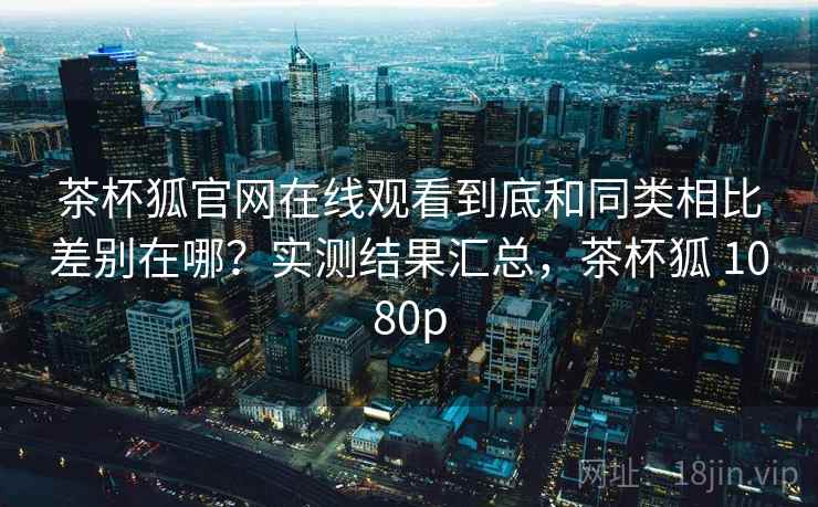 茶杯狐官网在线观看到底和同类相比差别在哪?实测结果汇总,茶杯狐 1080p 茶杯狐官网在线观看到底和同类相比差别在哪?实测结果汇总,茶杯狐 1080p