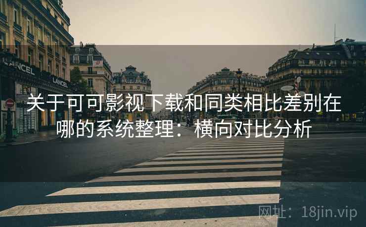 关于可可影视下载和同类相比差别在哪的系统整理:横向对比分析 关于可可影视下载和同类相比差别在哪的系统整理:横向对比分析