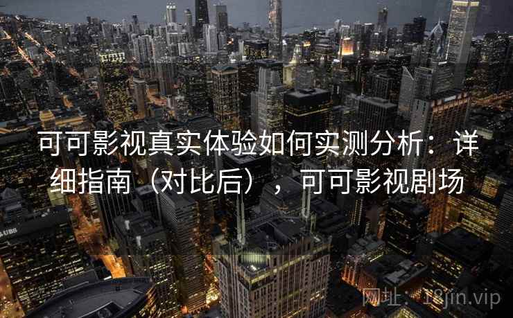 可可影视真实体验如何实测分析:详细指南(对比后),可可影视剧场 可可影视真实体验如何实测分析:详细指南(对比后),可可影视剧场