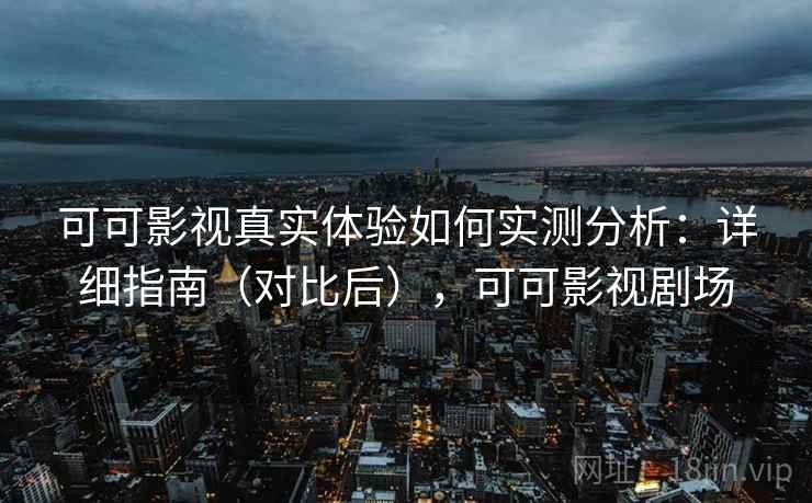 可可影视真实体验如何实测分析：详细指南（对比后），可可影视剧场