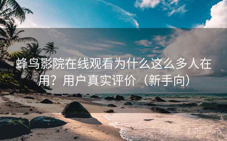 蜂鸟影院在线观看为什么这么多人在用？用户真实评价（新手向）