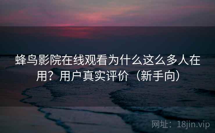 蜂鸟影院在线观看为什么这么多人在用?用户真实评价(新手向) 蜂鸟影院在线观看为什么这么多人在用?用户真实评价(新手向)