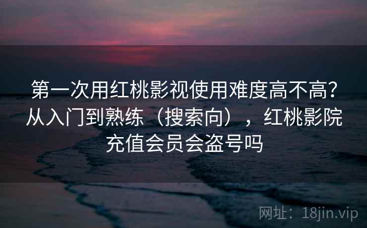 第一次用红桃影视使用难度高不高?从入门到熟练(搜索向),红桃影院充值会员会盗号吗 第一次用红桃影视使用难度高不高?从入门到熟练(搜索向),红桃影院充值会员会盗号吗