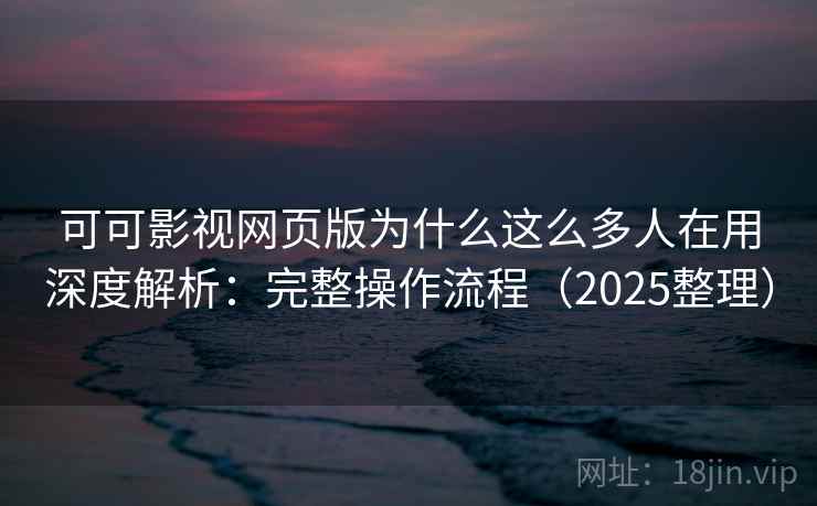 可可影视网页版为什么这么多人在用深度解析：完整操作流程（2025整理）