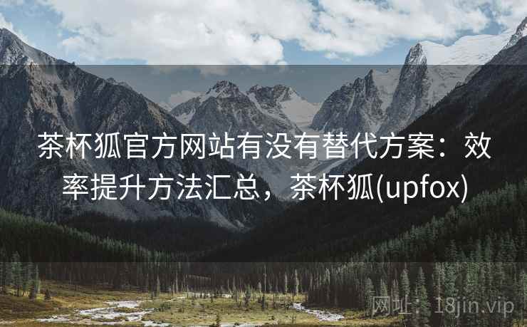 茶杯狐官方网站有没有替代方案:效率提升方法汇总,茶杯狐(upfox) 茶杯狐官方网站有没有替代方案:效率提升方法汇总,茶杯狐(upfox)