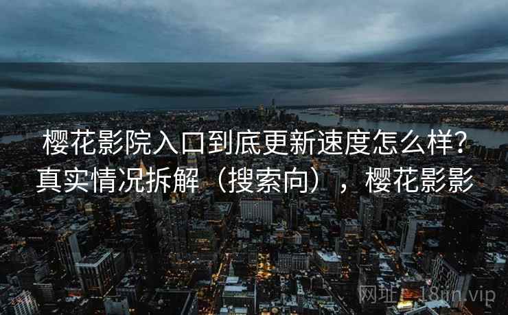 樱花影院入口到底更新速度怎么样?真实情况拆解(搜索向),樱花影影 樱花影院入口到底更新速度怎么样?真实情况拆解(搜索向),樱花影影