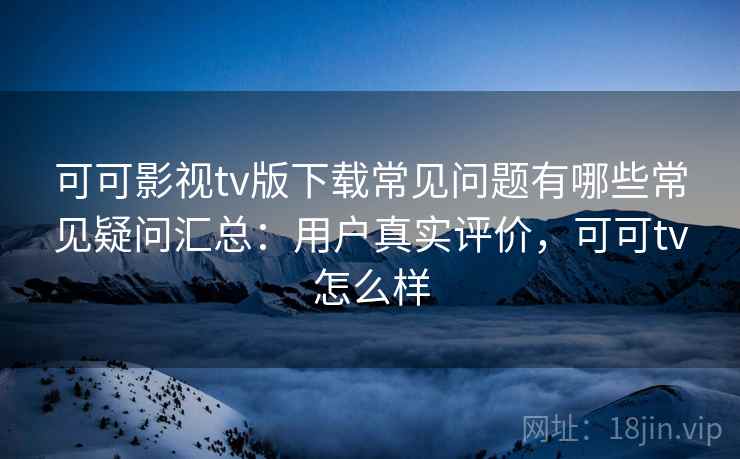 可可影视tv版下载常见问题有哪些常见疑问汇总：用户真实评价，可可tv怎么样
