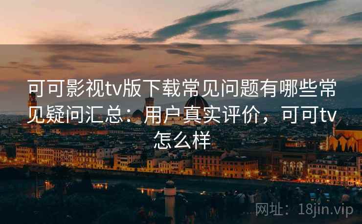 可可影视tv版下载常见问题有哪些常见疑问汇总:用户真实评价,可可tv怎么样 可可影视tv版下载常见问题有哪些常见疑问汇总:用户真实评价,可可tv怎么样