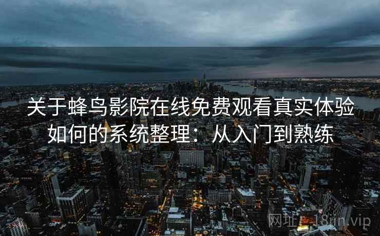 关于蜂鸟影院在线免费观看真实体验如何的系统整理：从入门到熟练
