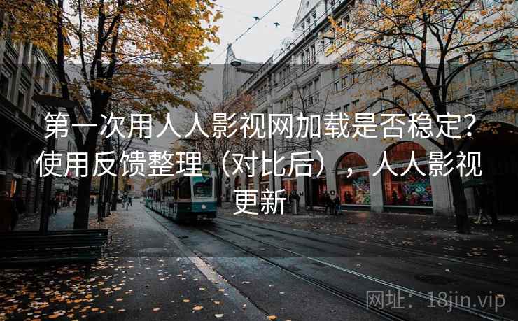 第一次用人人影视网加载是否稳定?使用反馈整理(对比后),人人影视更新 第一次用人人影视网加载是否稳定?使用反馈整理(对比后),人人影视更新