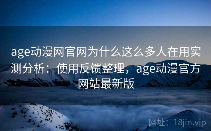 age动漫网官网为什么这么多人在用实测分析：使用反馈整理，age动漫官方网站最新版