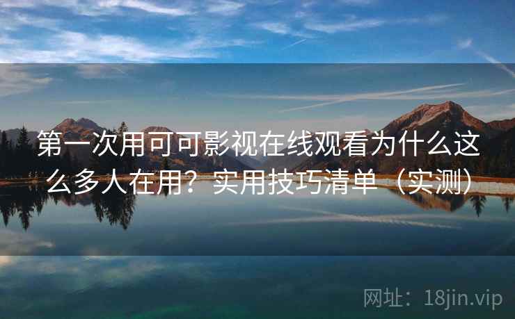 第一次用可可影视在线观看为什么这么多人在用？实用技巧清单（实测）