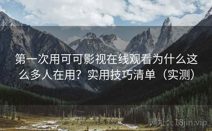 第一次用可可影视在线观看为什么这么多人在用?实用技巧清单(实测) 第一次用可可影视在线观看为什么这么多人在用?实用技巧清单(实测)