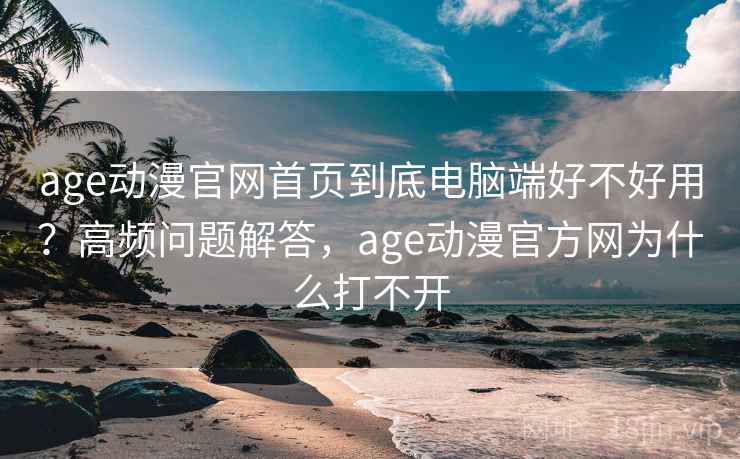 age动漫官网首页到底电脑端好不好用？高频问题解答，age动漫官方网为什么打不开
