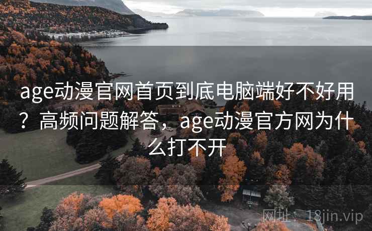 age动漫官网首页到底电脑端好不好用?高频问题解答,age动漫官方网为什么打不开 age动漫官网首页到底电脑端好不好用?高频问题解答,age动漫官方网为什么打不开