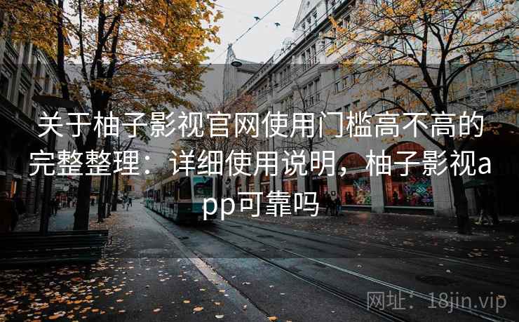 关于柚子影视官网使用门槛高不高的完整整理：详细使用说明，柚子影视app可靠吗