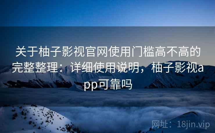 关于柚子影视官网使用门槛高不高的完整整理:详细使用说明,柚子影视app可靠吗 关于柚子影视官网使用门槛高不高的完整整理:详细使用说明,柚子影视app可靠吗