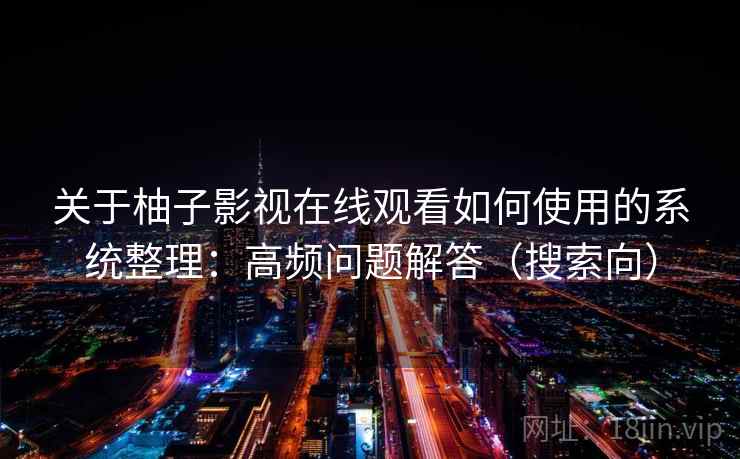 关于柚子影视在线观看如何使用的系统整理：高频问题解答（搜索向）