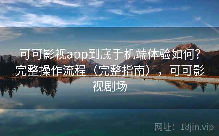 可可影视app到底手机端体验如何?完整操作流程(完整指南),可可影视剧场 可可影视app到底手机端体验如何?完整操作流程(完整指南),可可影视剧场