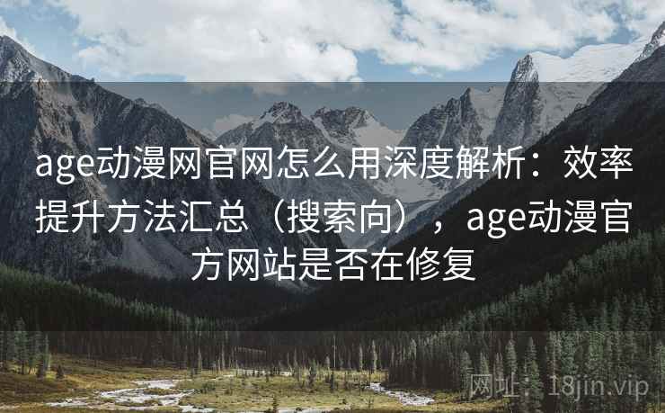 age动漫网官网怎么用深度解析：效率提升方法汇总（搜索向），age动漫官方网站是否在修复