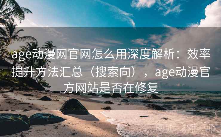 age动漫网官网怎么用深度解析:效率提升方法汇总(搜索向),age动漫官方网站是否在修复 age动漫网官网怎么用深度解析:效率提升方法汇总(搜索向),age动漫官方网站是否在修复