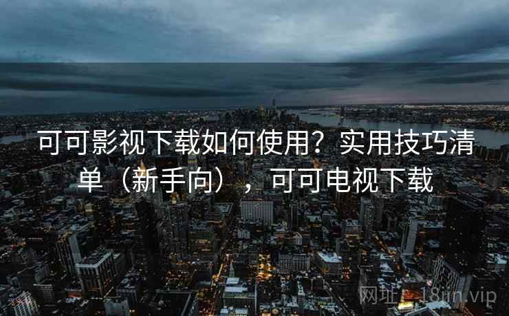 可可影视下载如何使用?实用技巧清单(新手向),可可电视下载 可可影视下载如何使用?实用技巧清单(新手向),可可电视下载