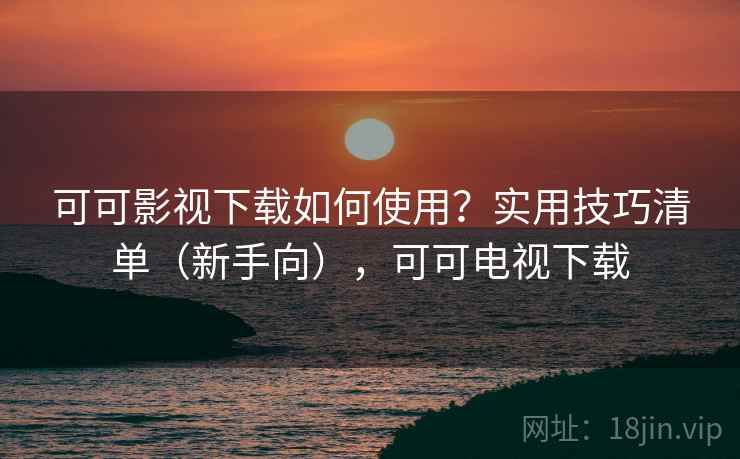 可可影视下载如何使用？实用技巧清单（新手向），可可电视下载