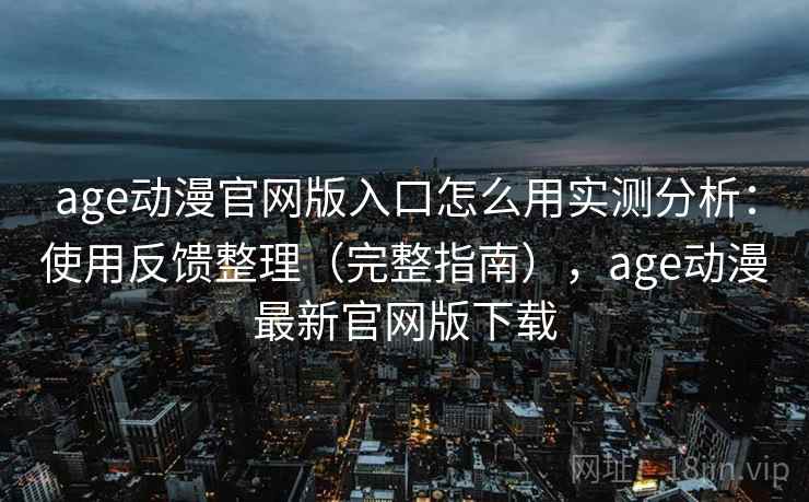 age动漫官网版入口怎么用实测分析：使用反馈整理（完整指南），age动漫最新官网版下载