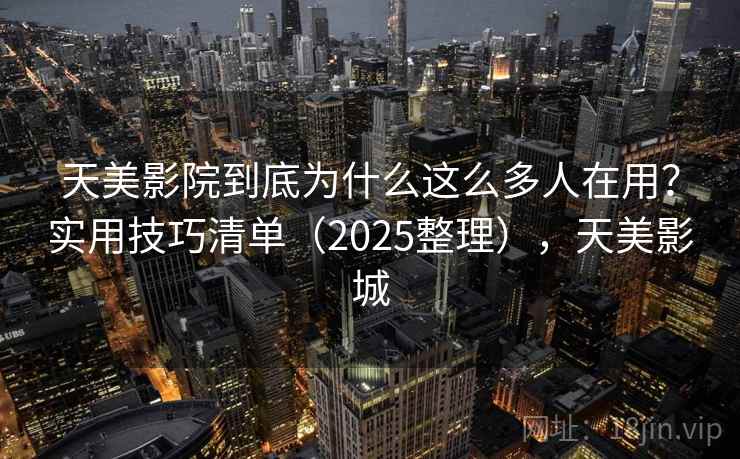 天美影院到底为什么这么多人在用？实用技巧清单（2025整理），天美影城