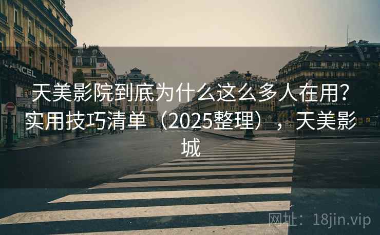 天美影院到底为什么这么多人在用？实用技巧清单（2025整理），天美影城