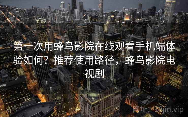 第一次用蜂鸟影院在线观看手机端体验如何?推荐使用路径,蜂鸟影院电视剧 第一次用蜂鸟影院在线观看手机端体验如何?推荐使用路径,蜂鸟影院电视剧