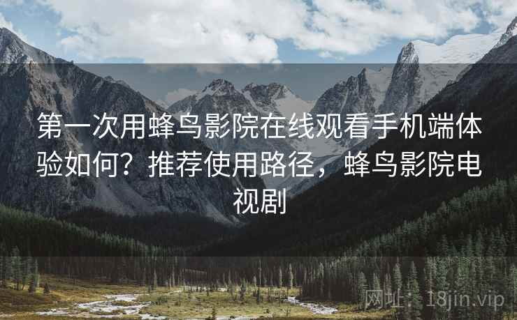 第一次用蜂鸟影院在线观看手机端体验如何？推荐使用路径，蜂鸟影院电视剧