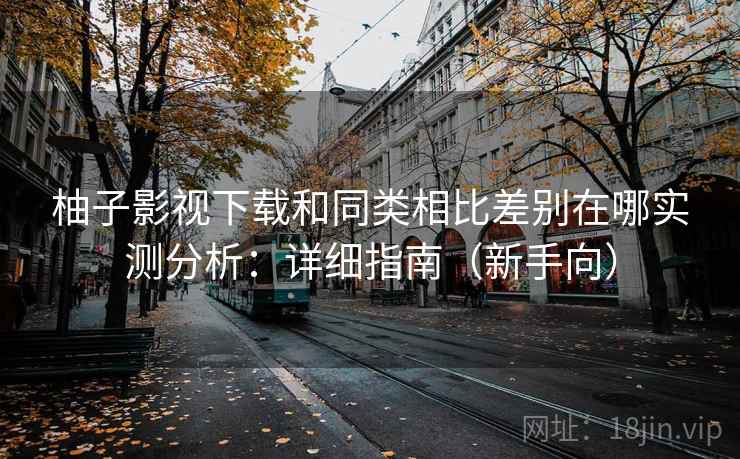 柚子影视下载和同类相比差别在哪实测分析：详细指南（新手向）