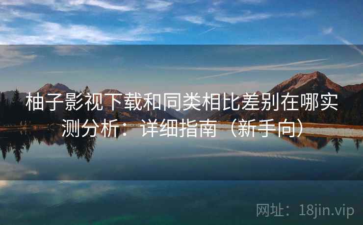 柚子影视下载和同类相比差别在哪实测分析:详细指南(新手向) 柚子影视下载和同类相比差别在哪实测分析:详细指南(新手向)