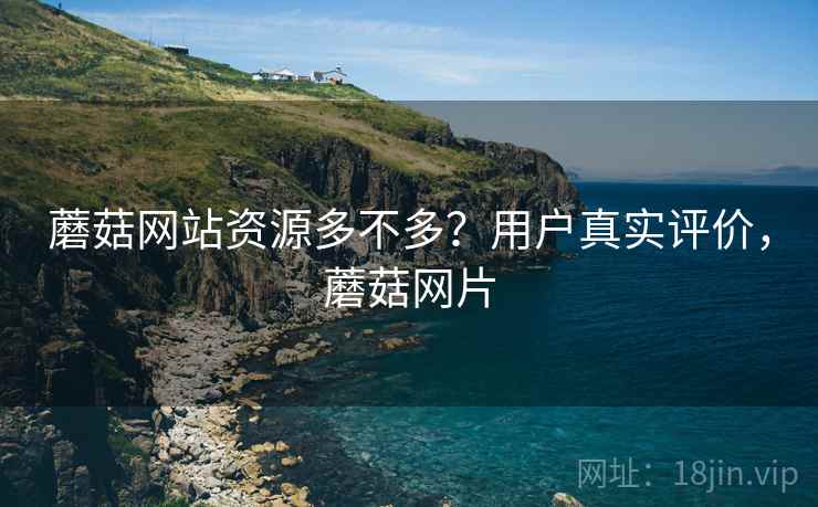 蘑菇网站资源多不多？用户真实评价，蘑菇网片