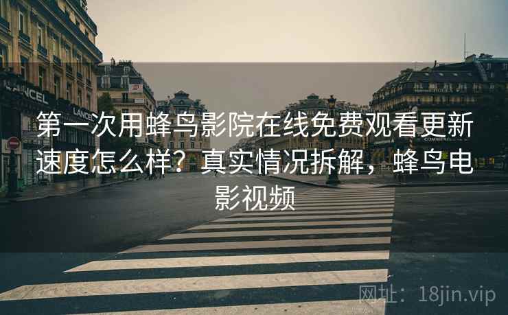 第一次用蜂鸟影院在线免费观看更新速度怎么样？真实情况拆解，蜂鸟电影视频