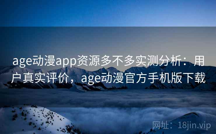 age动漫app资源多不多实测分析：用户真实评价，age动漫官方手机版下载