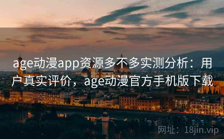 age动漫app资源多不多实测分析：用户真实评价，age动漫官方手机版下载