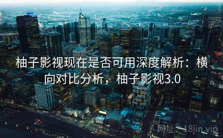 柚子影视现在是否可用深度解析：横向对比分析，柚子影视3.0