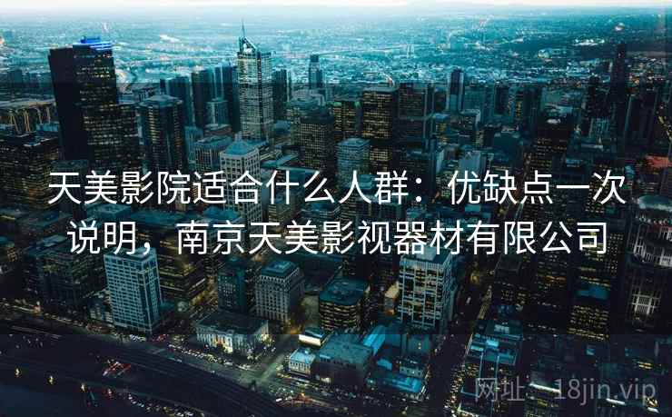 天美影院适合什么人群:优缺点一次说明,南京天美影视器材有限公司 天美影院适合什么人群:优缺点一次说明,南京天美影视器材有限公司