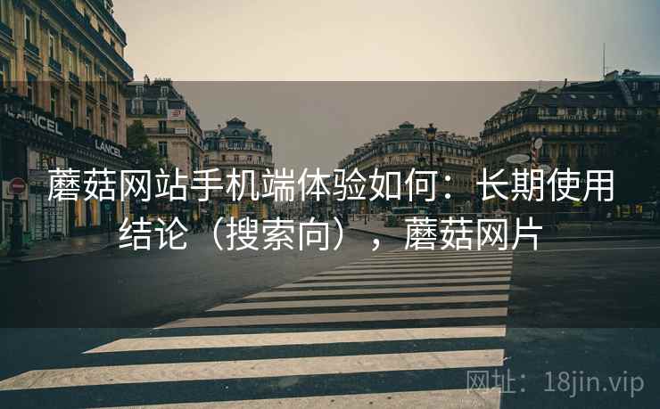 蘑菇网站手机端体验如何:长期使用结论(搜索向),蘑菇网片 蘑菇网站手机端体验如何:长期使用结论(搜索向),蘑菇网片