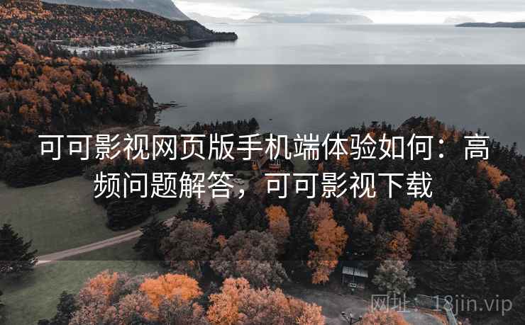 可可影视网页版手机端体验如何:高频问题解答,可可影视下载 可可影视网页版手机端体验如何:高频问题解答,可可影视下载