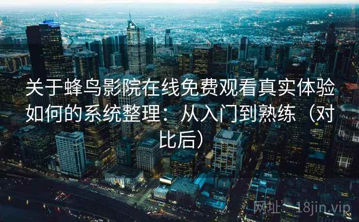 关于蜂鸟影院在线免费观看真实体验如何的系统整理：从入门到熟练（对比后）