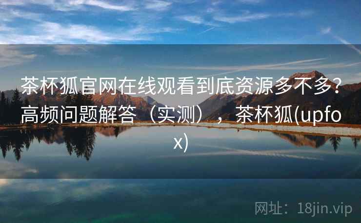 茶杯狐官网在线观看到底资源多不多?高频问题解答(实测),茶杯狐(upfox) 茶杯狐官网在线观看到底资源多不多?高频问题解答(实测),茶杯狐(upfox)
