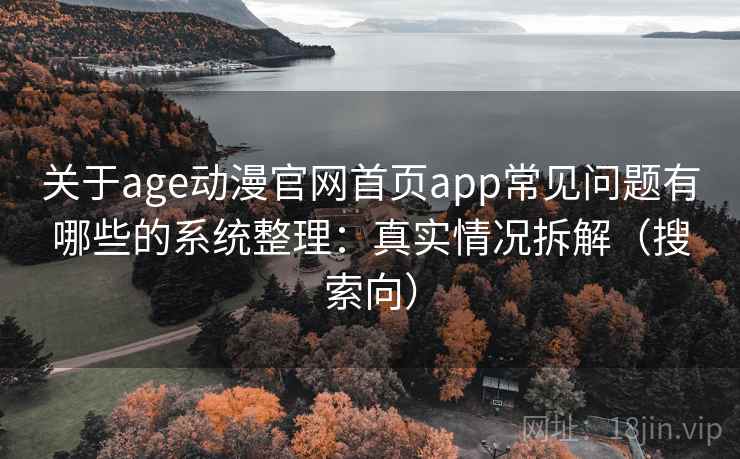 关于age动漫官网首页app常见问题有哪些的系统整理:真实情况拆解(搜索向) 关于age动漫官网首页app常见问题有哪些的系统整理:真实情况拆解(搜索向)