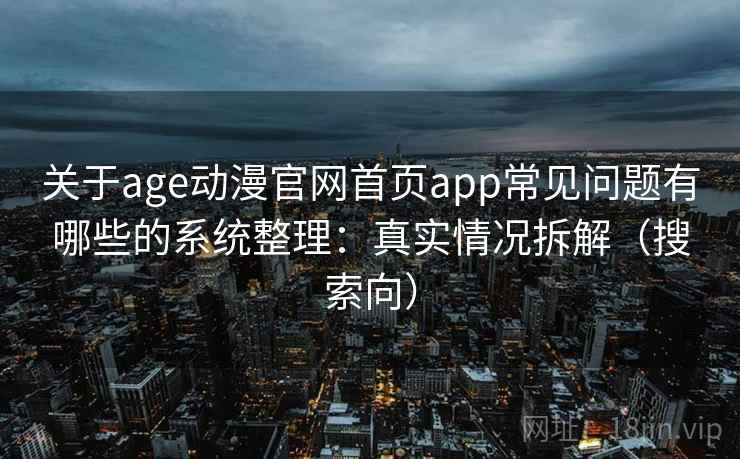 关于age动漫官网首页app常见问题有哪些的系统整理:真实情况拆解(搜索向) 关于age动漫官网首页app常见问题有哪些的系统整理:真实情况拆解(搜索向)