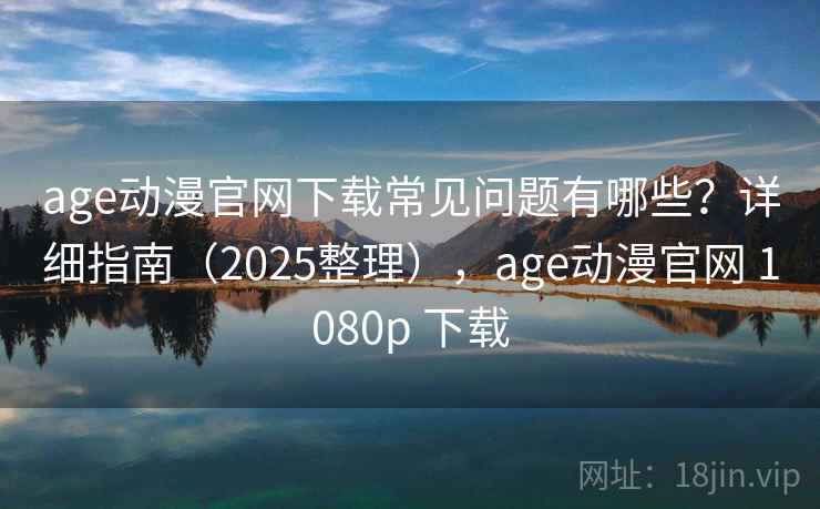 age动漫官网下载常见问题有哪些?详细指南(2025整理),age动漫官网 1080p 下载 age动漫官网下载常见问题有哪些?详细指南(2025整理),age动漫官网 1080p 下载