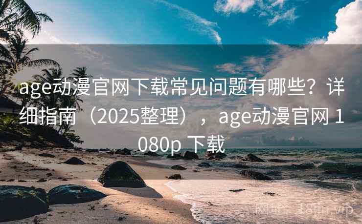 age动漫官网下载常见问题有哪些？详细指南（2025整理），age动漫官网 1080p 下载